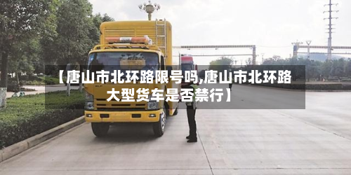 【唐山市北环路限号吗,唐山市北环路大型货车是否禁行】-第3张图片