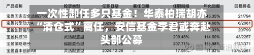 一次性卸任多只基金！华泰柏瑞胡亦“清仓式”离任，安信基金李君或奔赴头部公募-第2张图片