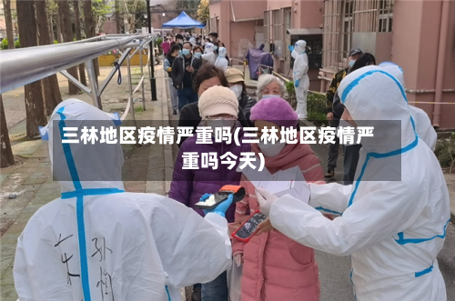 三林地区疫情严重吗(三林地区疫情严重吗今天)