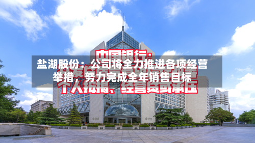 盐湖股份：公司将全力推进各项经营举措	，努力完成全年销售目标-第2张图片