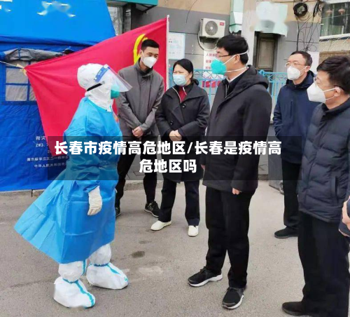 长春市疫情高危地区/长春是疫情高危地区吗-第2张图片