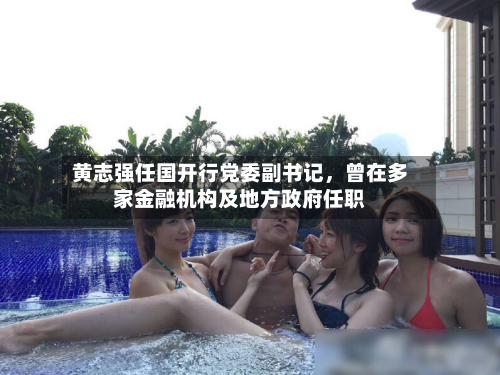 黄志强任国开行党委副书记，曾在多家金融机构及地方政府任职