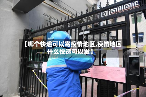 【哪个快递可以寄疫情地区,疫情地区什么快递可以发】