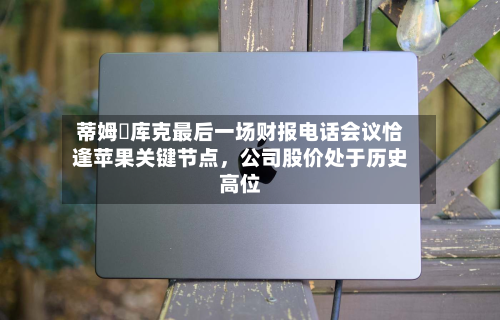 蒂姆・库克最后一场财报电话会议恰逢苹果关键节点，公司股价处于历史高位