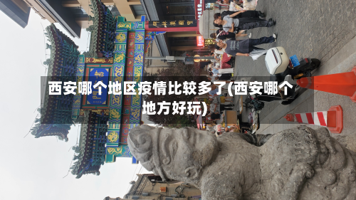 西安哪个地区疫情比较多了(西安哪个地方好玩)