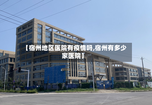 【宿州地区医院有疫情吗,宿州有多少家医院】-第2张图片