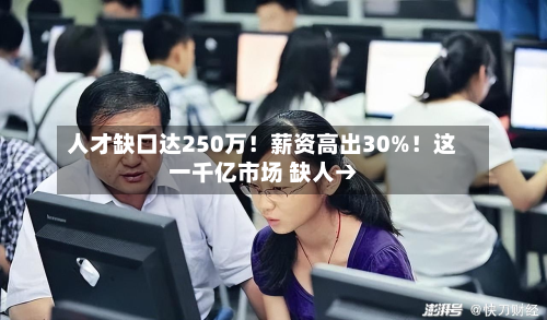人才缺口达250万！薪资高出30%！这一千亿市场 缺人→-第2张图片
