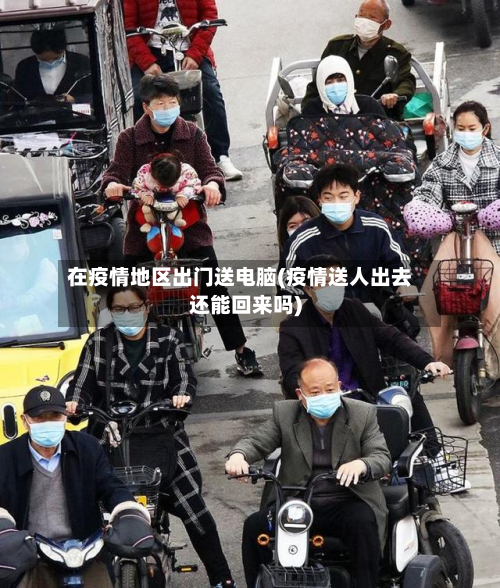 在疫情地区出门送电脑(疫情送人出去还能回来吗)-第2张图片