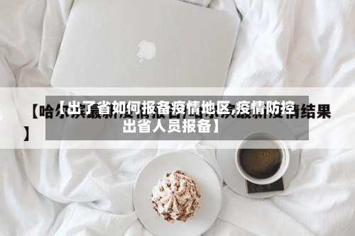 【出了省如何报备疫情地区,疫情防控出省人员报备】