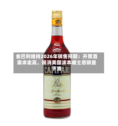金巴利维持2026年销售预期：开胃酒需求走高，抵消美国波本威士忌销量下滑