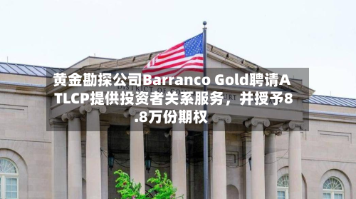 黄金勘探公司Barranco Gold聘请ATLCP提供投资者关系服务，并授予8.8万份期权-第2张图片