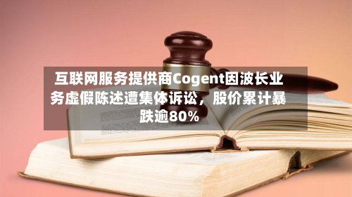 互联网服务提供商Cogent因波长业务虚假陈述遭集体诉讼	，股价累计暴跌逾80%-第3张图片