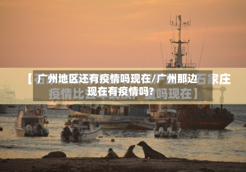 广州地区还有疫情吗现在/广州那边现在有疫情吗?-第2张图片