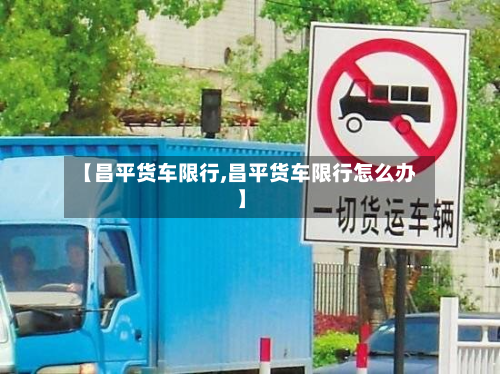 【昌平货车限行,昌平货车限行怎么办】-第2张图片