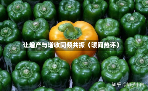 让增产与增收同频共振（暖闻热评）-第2张图片