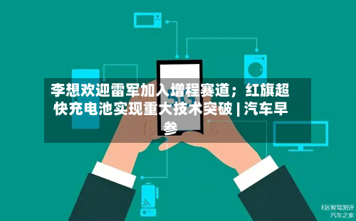 李想欢迎雷军加入增程赛道；红旗超快充电池实现重大技术突破 | 汽车早参