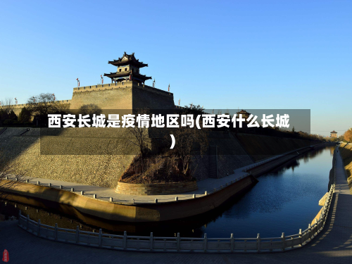 西安长城是疫情地区吗(西安什么长城)-第2张图片
