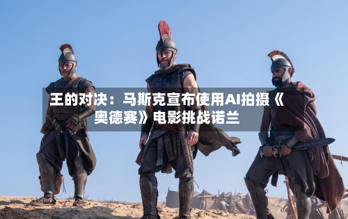 王的对决:马斯克宣布使用AI拍摄《奥德赛》电影挑战诺兰-第2张图片