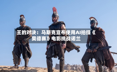 王的对决：马斯克宣布使用AI拍摄《奥德赛》电影挑战诺兰