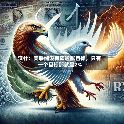 沃什：美联储没有软通胀目标，只有一个目标那就是2%-第2张图片