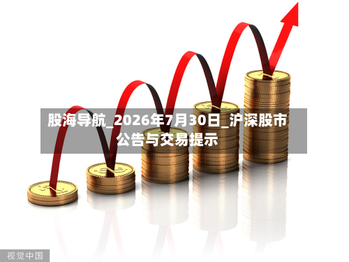 股海导航_2026年7月30日_沪深股市公告与交易提示