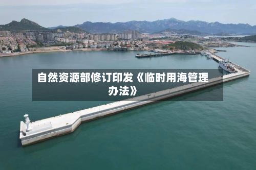 自然资源部修订印发《临时用海管理办法》