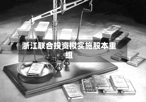 浙江联合投资拟实施股本重组-第1张图片