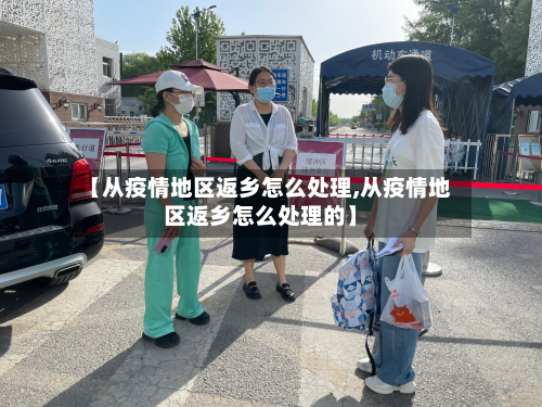 【从疫情地区返乡怎么处理,从疫情地区返乡怎么处理的】