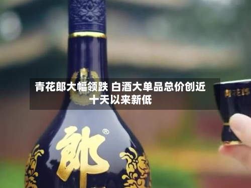 青花郎大幅领跌 白酒大单品总价创近十天以来新低