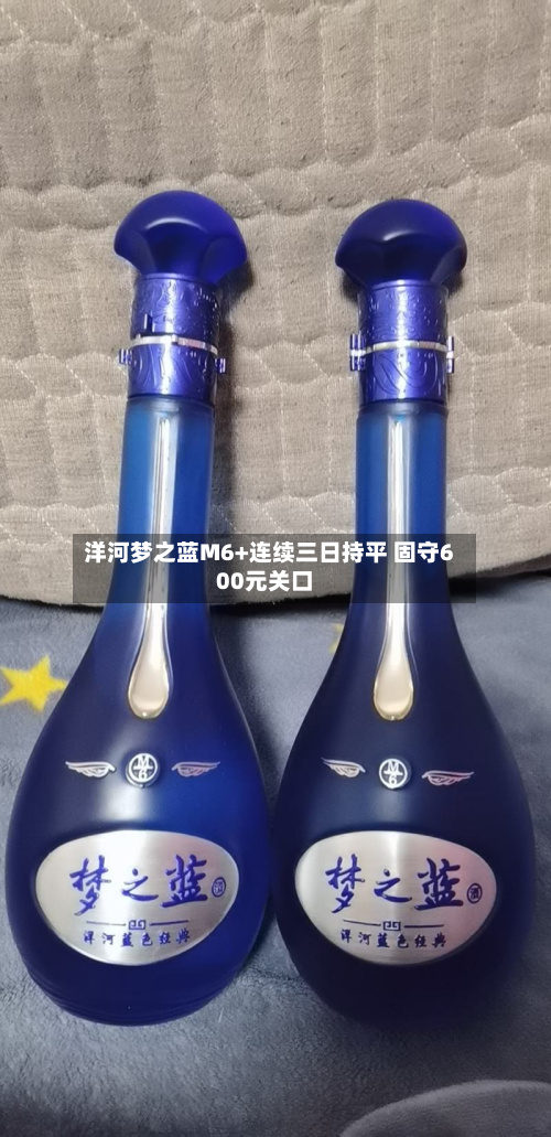 洋河梦之蓝M6+连续三日持平 固守600元关口-第3张图片