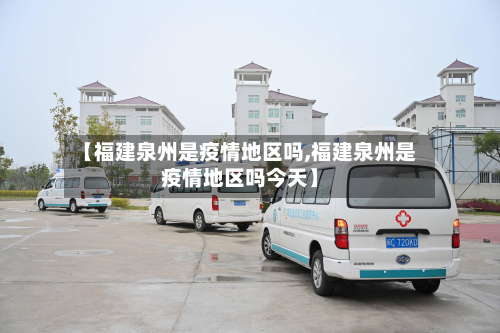 【福建泉州是疫情地区吗,福建泉州是疫情地区吗今天】-第2张图片