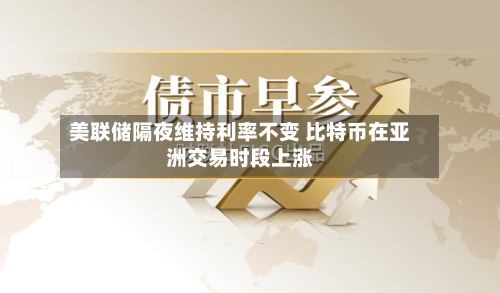 美联储隔夜维持利率不变 比特币在亚洲交易时段上涨