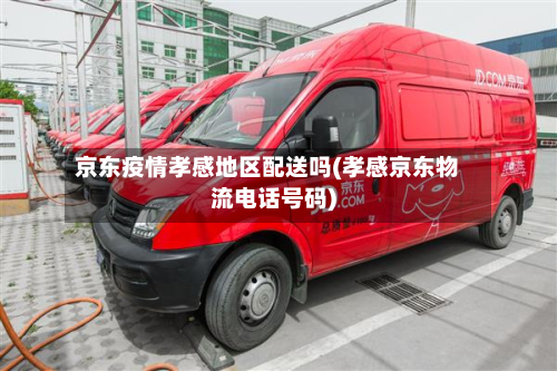 京东疫情孝感地区配送吗(孝感京东物流电话号码)-第3张图片