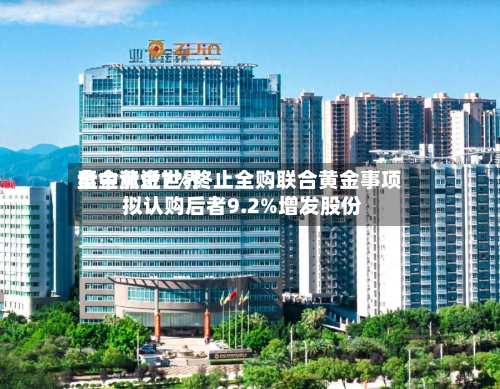 紫金黄金世界盘中涨近7%终止全购联合黄金事项 拟认购后者9.2%增发股份-第3张图片