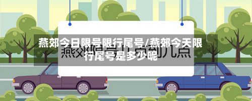燕郊今日限号限行尾号/燕郊今天限行尾号是多少呢-第2张图片