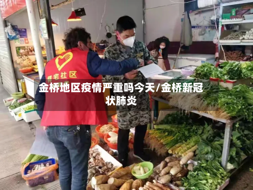 金桥地区疫情严重吗今天/金桥新冠状肺炎