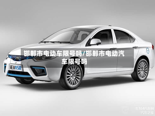 邯郸市电动车限号吗/邯郸市电动汽车限号吗