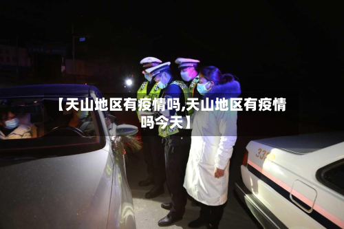 【天山地区有疫情吗,天山地区有疫情吗今天】-第3张图片