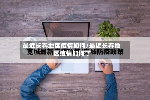 最近长春地区疫情如何/最近长春地区疫情如何了