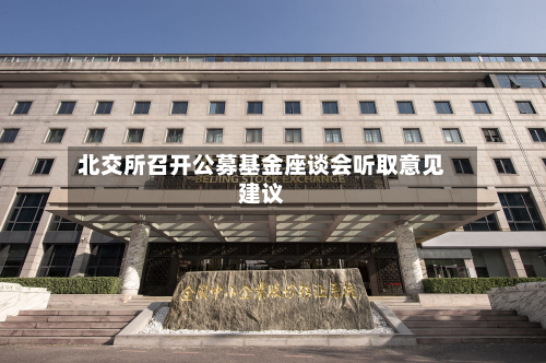 北交所召开公募基金座谈会听取意见建议-第2张图片