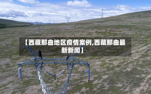 【西藏那曲地区疫情案例,西藏那曲最新新闻】