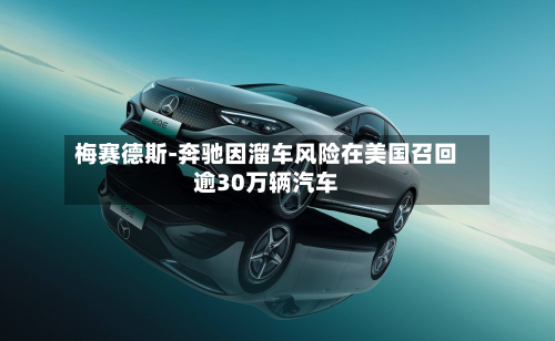 梅赛德斯-奔驰因溜车风险在美国召回逾30万辆汽车-第2张图片