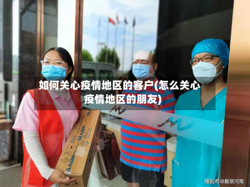 如何关心疫情地区的客户(怎么关心疫情地区的朋友)