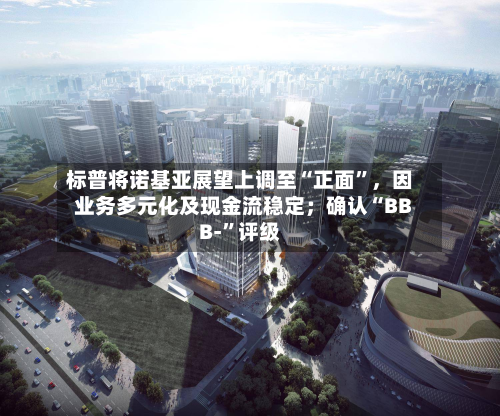 标普将诺基亚展望上调至“正面”，因业务多元化及现金流稳定；确认“BBB-”评级