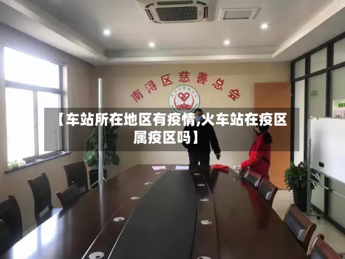 【车站所在地区有疫情,火车站在疫区属疫区吗】-第3张图片