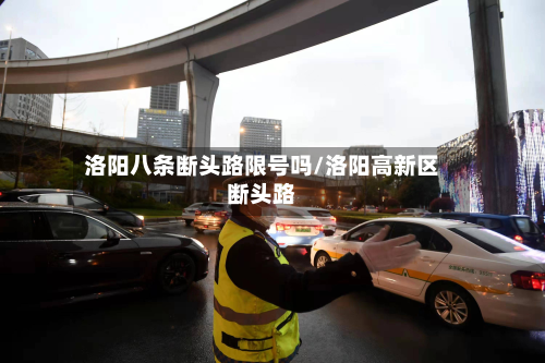 洛阳八条断头路限号吗/洛阳高新区断头路-第2张图片