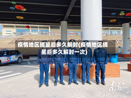 疫情地区摘星后多久解封(疫情地区摘星后多久解封一次)-第2张图片
