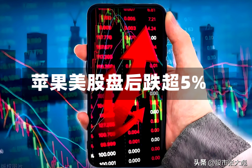 苹果美股盘后跌超5%-第2张图片