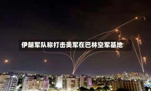伊朗军队称打击美军在巴林空军基地-第1张图片