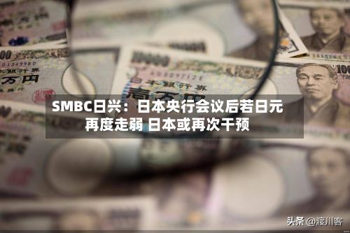 SMBC日兴：日本央行会议后若日元再度走弱 日本或再次干预